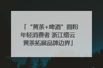 “黄茶+啤酒”圈粉年轻消费者 浙江缙云黄茶拓展品牌边界