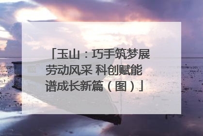 玉山：巧手筑梦展劳动风采 科创赋能谱成长新篇（图）
