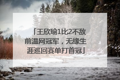 王欣瑜1比2不敌前温网冠军，无缘生涯巡回赛单打首冠
