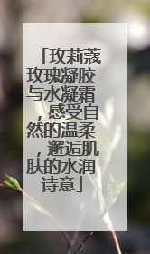玫莉蔻玫瑰凝胶与水凝霜，感受自然的温柔，邂逅肌肤的水润诗意