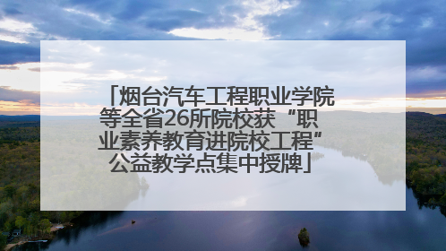 烟台汽车工程职业学院等全省26所院校获“职业素养教育进院校工程”公益教学点集中授牌