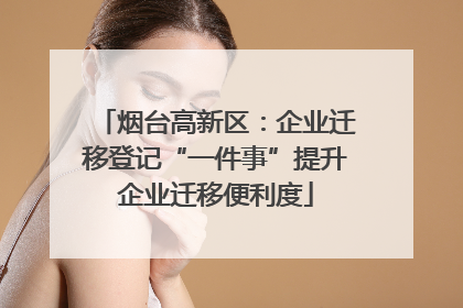 烟台高新区：企业迁移登记“一件事”提升企业迁移便利度