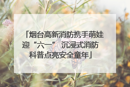 烟台高新消防携手萌娃迎“六一” 沉浸式消防科普点亮安全童年