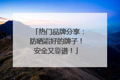 热门品牌分享：防晒霜好的牌子！安全又靠谱！