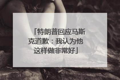 特朗普回应马斯克道歉：我认为他这样做非常好