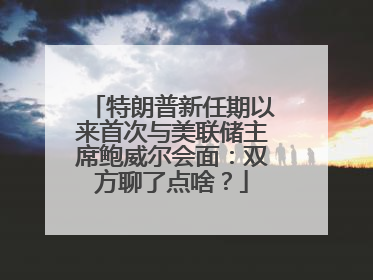 特朗普新任期以来首次与美联储主席鲍威尔会面：双方聊了点啥？