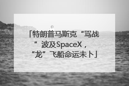 特朗普马斯克“骂战”波及SpaceX，“龙”飞船命运未卜