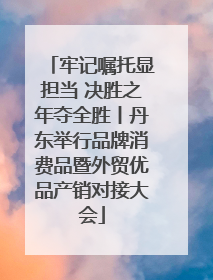 牢记嘱托显担当 决胜之年夺全胜丨丹东举行品牌消费品暨外贸优品产销对接大会