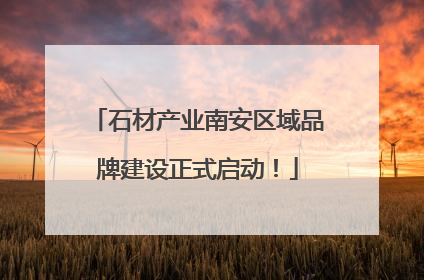 石材产业南安区域品牌建设正式启动！
