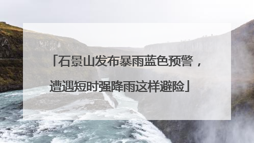 石景山发布暴雨蓝色预警，遭遇短时强降雨这样避险