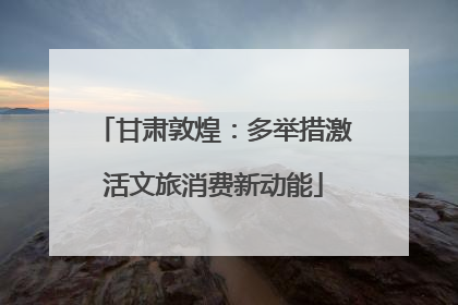 甘肃敦煌：多举措激活文旅消费新动能