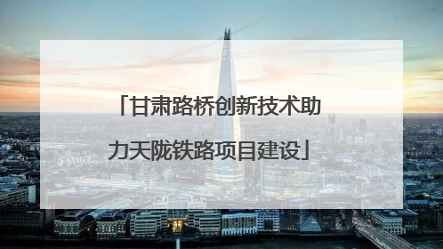 甘肃路桥创新技术助力天陇铁路项目建设