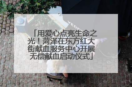 用爱心点亮生命之光！菏泽在东方红大街献血服务中心开展无偿献血启动仪式