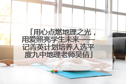 用心点燃地理之光，用爱照亮学生未来——记菁英计划培养人选平度九中地理老师吴倩