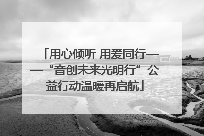 用心倾听 用爱同行——“音创未来光明行”公益行动温暖再启航