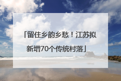 留住乡韵乡愁！江苏拟新增70个传统村落