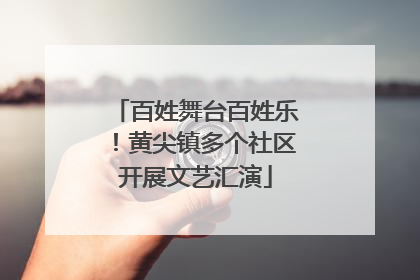 百姓舞台百姓乐！黄尖镇多个社区开展文艺汇演