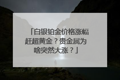 白银铂金价格涨幅赶超黄金？贵金属为啥突然大涨？