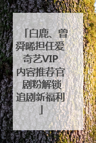 白鹿、曾舜晞担任爱奇艺VIP内容推荐官 剧粉解锁追剧新福利