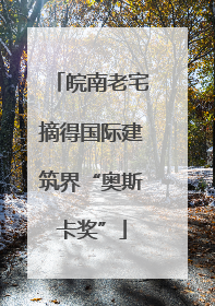 皖南老宅摘得国际建筑界“奥斯卡奖”