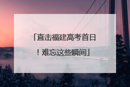 直击福建高考首日！难忘这些瞬间