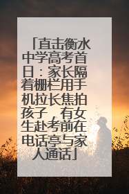 直击衡水中学高考首日：家长隔着栅栏用手机拉长焦拍孩子，有女生赴考前在电话亭与家人通话