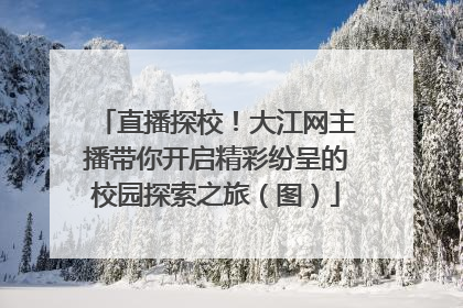 直播探校！大江网主播带你开启精彩纷呈的校园探索之旅（图）