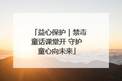 益心保护｜禁毒童话课堂开 守护童心向未来