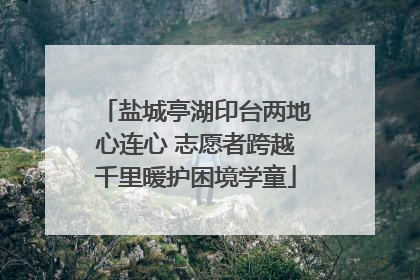 盐城亭湖印台两地心连心 志愿者跨越千里暖护困境学童