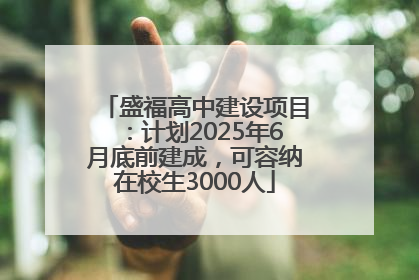 盛福高中建设项目：计划2025年6月底前建成，可容纳在校生3000人