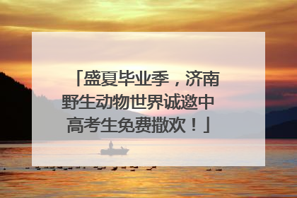 盛夏毕业季，济南野生动物世界诚邀中高考生免费撒欢！