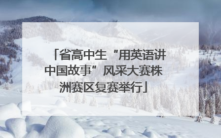 省高中生“用英语讲中国故事”风采大赛株洲赛区复赛举行
