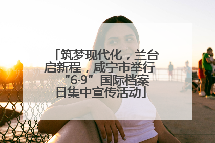 筑梦现代化，兰台启新程，咸宁市举行“6·9”国际档案日集中宣传活动