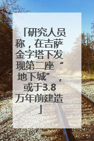 研究人员称，在吉萨金字塔下发现第二座“地下城”，或于3.8万年前建造