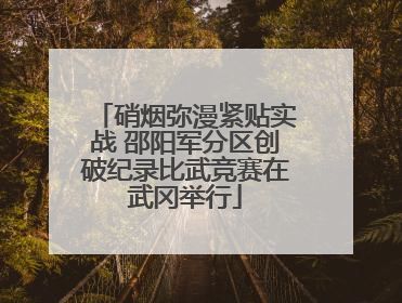 硝烟弥漫紧贴实战 邵阳军分区创破纪录比武竞赛在武冈举行