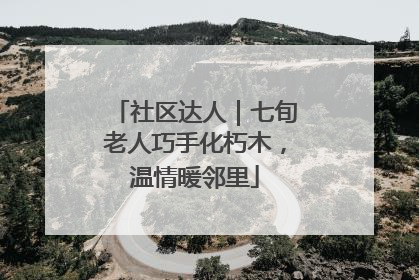 社区达人｜七旬老人巧手化朽木，温情暖邻里