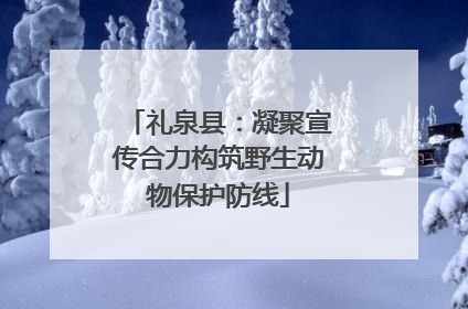 礼泉县：凝聚宣传合力构筑野生动物保护防线