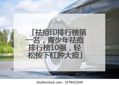 祛痘印排行榜第一名，青少年祛痘排行榜10强，轻松按下红肿大痘