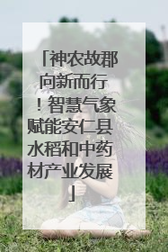 神农故郡 向新而行！智慧气象赋能安仁县水稻和中药材产业发展