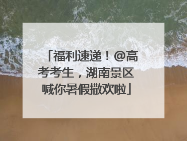 福利速递！@高考考生，湖南景区喊你暑假撒欢啦