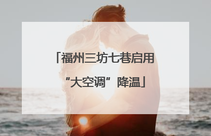 福州三坊七巷启用“大空调”降温