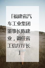福建省汽车工业集团董事长陈建业，调任省工信厅厅长