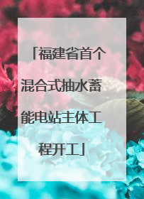 福建省首个混合式抽水蓄能电站主体工程开工