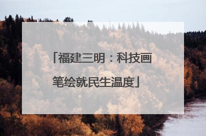福建三明：科技画笔绘就民生温度
