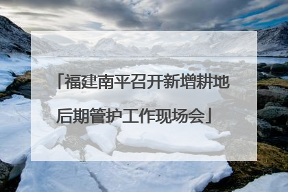 福建南平召开新增耕地后期管护工作现场会