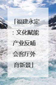 福建永定：文化赋能 产业反哺 会客厅外育新景