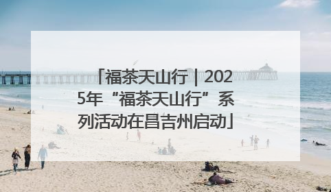 福茶天山行｜2025年“福茶天山行”系列活动在昌吉州启动