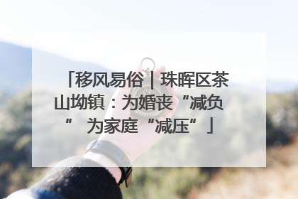 移风易俗｜珠晖区茶山坳镇：为婚丧“减负” 为家庭“减压”