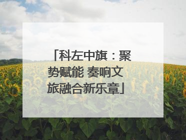 科左中旗：聚势赋能 奏响文旅融合新乐章