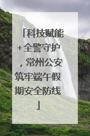 科技赋能+全警守护，常州公安筑牢端午假期安全防线